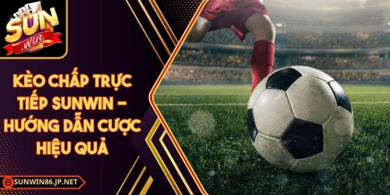 Kèo Chấp Trực Tiếp Sunwin - Hướng Dẫn Cược Hiệu Quả 9 Kèo Chấp Trực Tiếp Sunwin