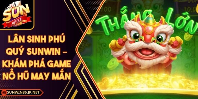 Lân Sinh Phú Quý Sunwin – Khám Phá Game Nổ Hũ May Mắn 9 Lân Sinh Phú Quý Sunwin