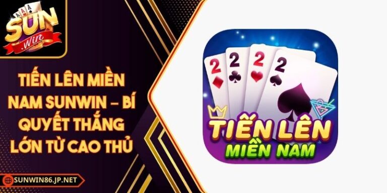 Tiến Lên Miền Nam Sunwin – Bí Quyết Thắng Lớn Từ Cao Thủ 6 Tiến Lên Miền Nam Sunwin