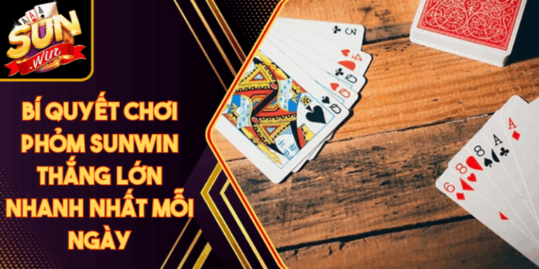 Bí Quyết Chơi Phỏm Sunwin Thắng Lớn Nhanh Nhất Mỗi Ngày