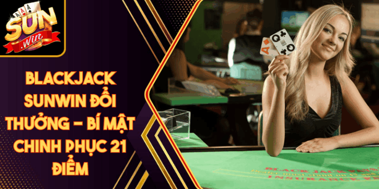 Blackjack Sunwin Đổi Thưởng - Bí Mật Chinh Phục 21 Điểm