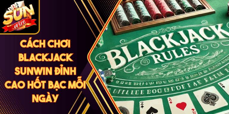 Cách Chơi Blackjack Sunwin Đỉnh Cao Hốt Bạc Mỗi Ngày