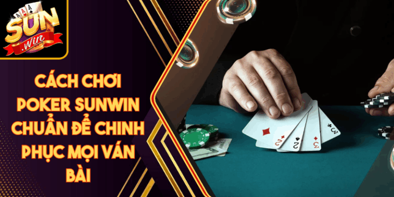 Cách Chơi Poker Sunwin Chuẩn Để Chinh Phục Mọi Ván Bài